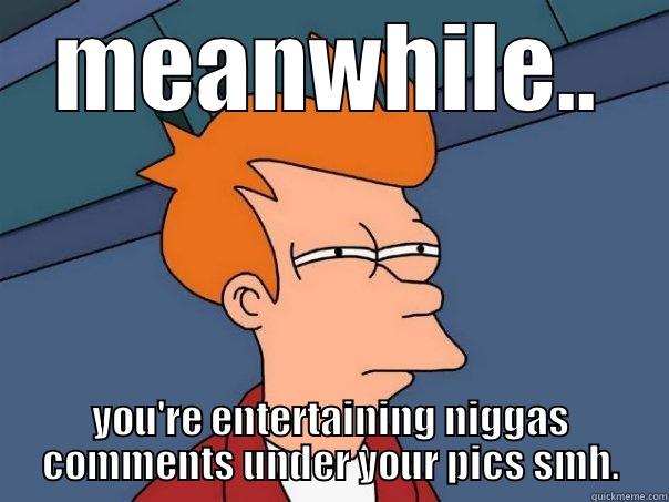 MEANWHILE.. YOU'RE ENTERTAINING NIGGAS COMMENTS UNDER YOUR PICS SMH. Futurama Fry