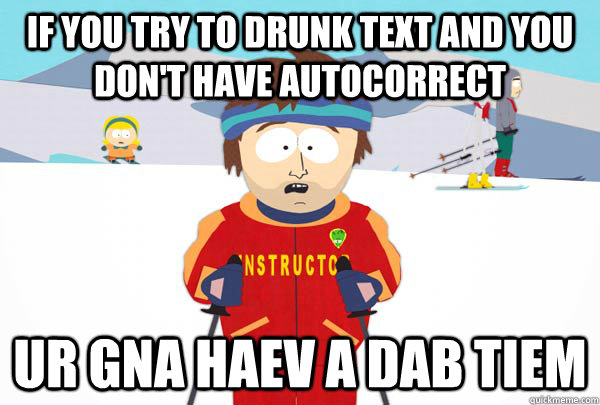 if you try to drunk text and you don't have autocorrect ur gna haev a dab tiem  Super Cool Ski Instructor