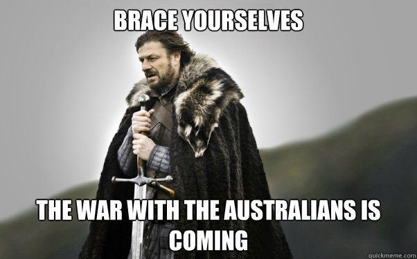 BRACE YOURSELVES The war with the Australians is coming - BRACE YOURSELVES The war with the Australians is coming  Ned Stark