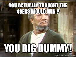 You actually thought the 49ers would win ? YOU BIG DUMMY!  