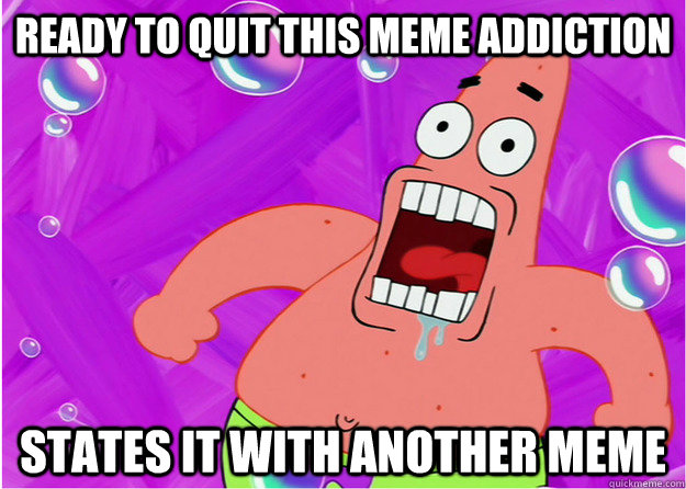 ready to quit this meme addiction states it with another meme - ready to quit this meme addiction states it with another meme  proud patrick