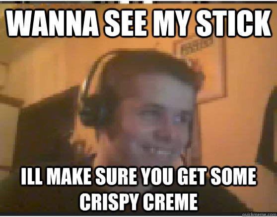 Wanna see my Stick ill make sure you get some Crispy Creme  