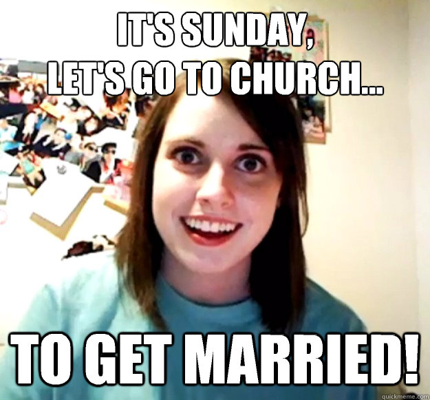 It's sunday,
Let's go to church... To get married!  Overly Attached Girlfriend