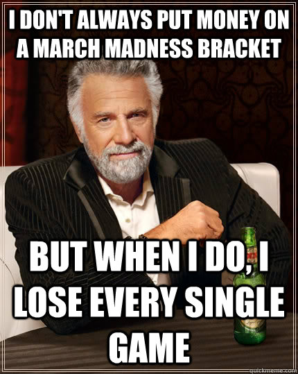 I don't always put money on a march madness bracket but when I do, i lose every single game  The Most Interesting Man In The World