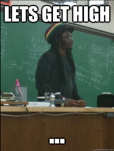 lets get high ...  Rasta Science Teacher