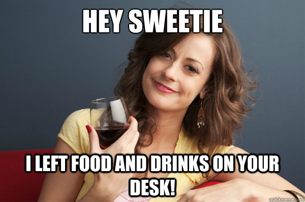 Hey sweetie I left food and drinks on your desk!  Forever Resentful Mother
