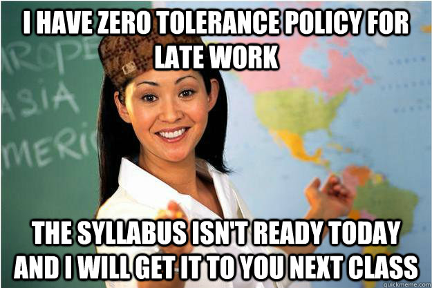 I have zero tolerance policy for late work The syllabus isn't ready today and I will get it to you next class - I have zero tolerance policy for late work The syllabus isn't ready today and I will get it to you next class  Scumbag Teacher