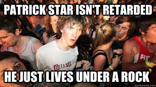 PAtrick Star isn't Retarded He just lives under a rock - PAtrick Star isn't Retarded He just lives under a rock  Sudden Clarity Clarence