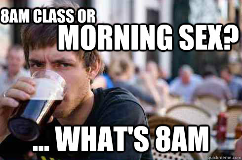 morning sex? ... what's 8am 8am class or - morning sex? ... what's 8am 8am class or  Lazy College Senior