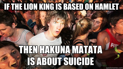If The Lion King is based on Hamlet then Hakuna Matata 
is about suicide  Sudden Clarity Clarence