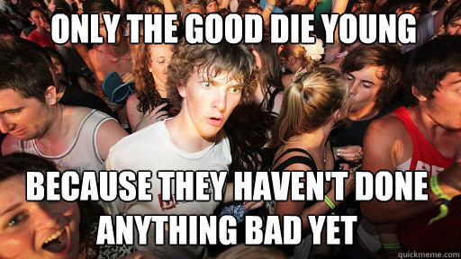  only The good die young because they haven't done anything bad yet  Sudden Clarity Clarence