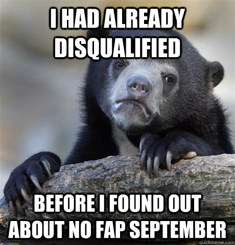 I had already disqualified before i found out about no fap september  Confession Bear