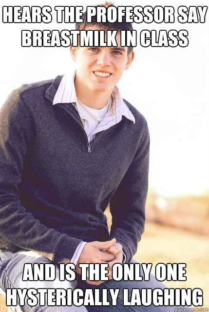 Hears the professor say Breastmilk in class And is the only one hysterically laughing  