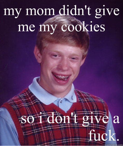my mom didn't give me my cookies so i don't give a fuck.  Bad Luck Brian