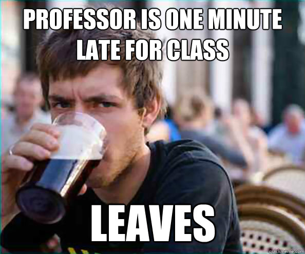 Professor is one minute late for class Leaves  Lazy College Senior