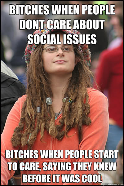 Bitches when people dont care about social issues Bitches when people start to care, saying they knew before it was cool  College Liberal