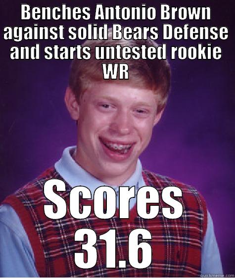 BENCHES ANTONIO BROWN AGAINST SOLID BEARS DEFENSE AND STARTS UNTESTED ROOKIE WR SCORES 31.6 Bad Luck Brian