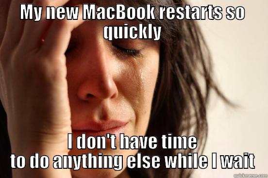 MY NEW MACBOOK RESTARTS SO QUICKLY I DON'T HAVE TIME TO DO ANYTHING ELSE WHILE I WAIT First World Problems