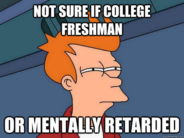 Not sure if college freshman or mentally retarded  Futurama Fry