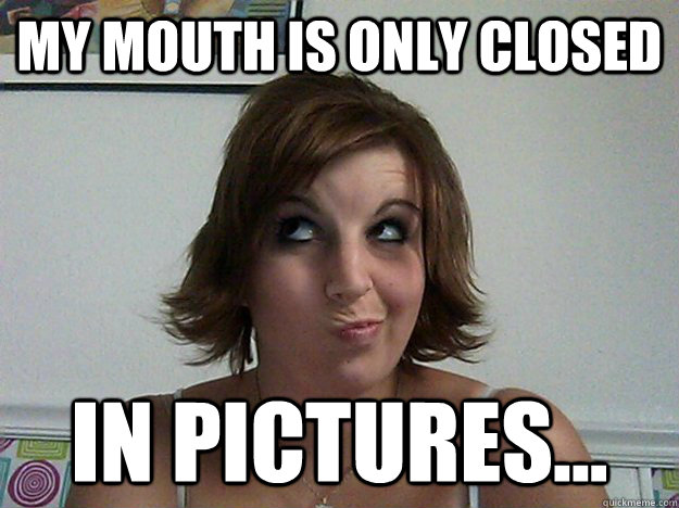 My mouth is only closed in pictures...  