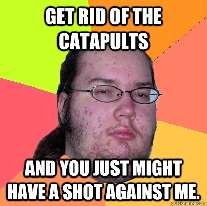 Get rid of the Catapults And you just might have a shot against me.  Butthurt Dweller