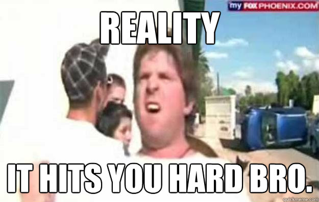 REALITY It hits you hard bro. - REALITY It hits you hard bro.  Dramatic Motorist