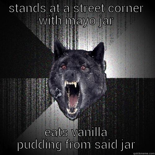 STANDS AT A STREET CORNER WITH MAYO JAR EATS VANILLA PUDDING FROM SAID JAR Insanity Wolf