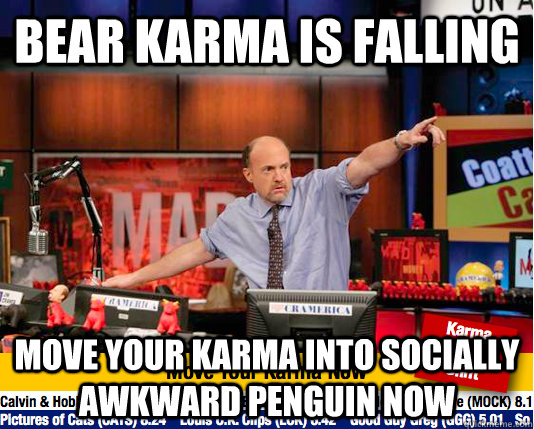 Bear karma is falling move your karma into Socially awkward penguin now  move your karma now
