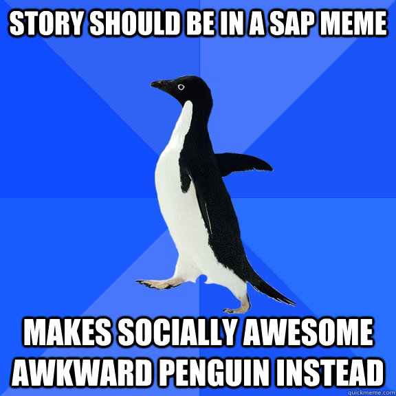 Story should be in a SAP MEME makes Socially Awesome Awkward Penguin instead  Socially Awkward Penguin