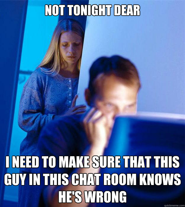 Not tonight dear I need to make sure that this guy in this chat room knows he's wrong  Redditors Wife