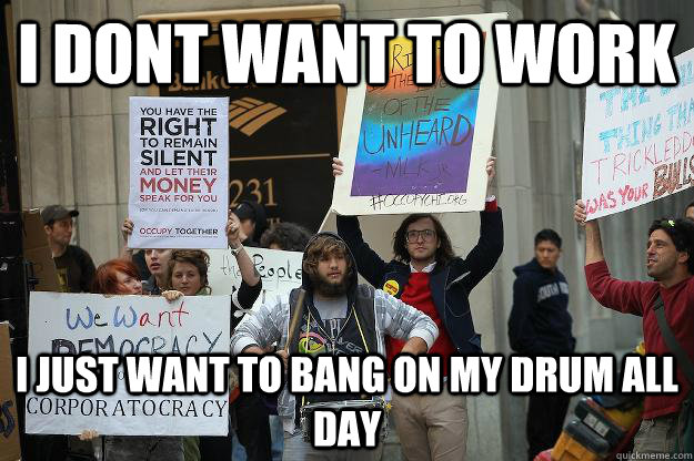 I dont want to work I just want to bang on my drum all day - I dont want to work I just want to bang on my drum all day  Scumbag Occupier