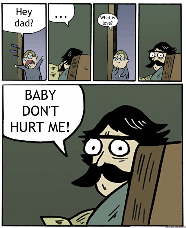 Hey dad? ... What is love? BABY DON'T HURT ME!   Stare Dad