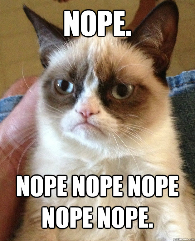 Nope. Nope nope nope nope nope. - Nope. Nope nope nope nope nope.  Grumpy Cat