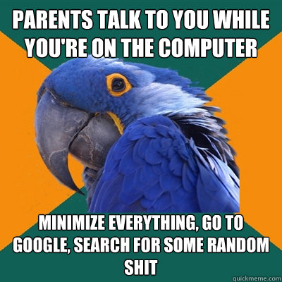 Parents talk to you while you're on the computer minimize everything, go to google, search for some random shit  Paranoid Parrot