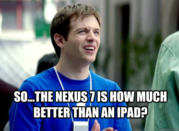  So...the Nexus 7 is how much better than an iPad?  Mac Guy