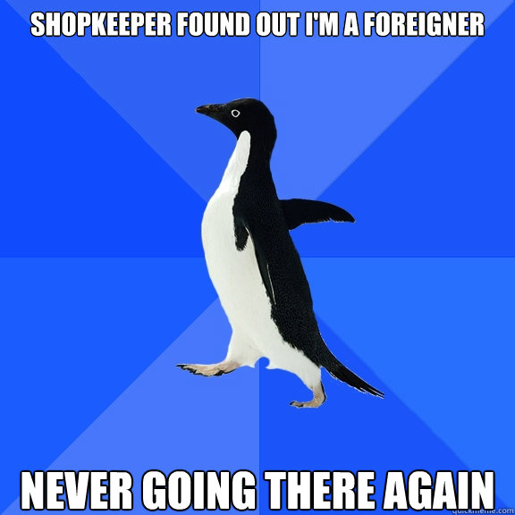 Shopkeeper found out i'm a foreigner never going there again  Socially Awkward Penguin