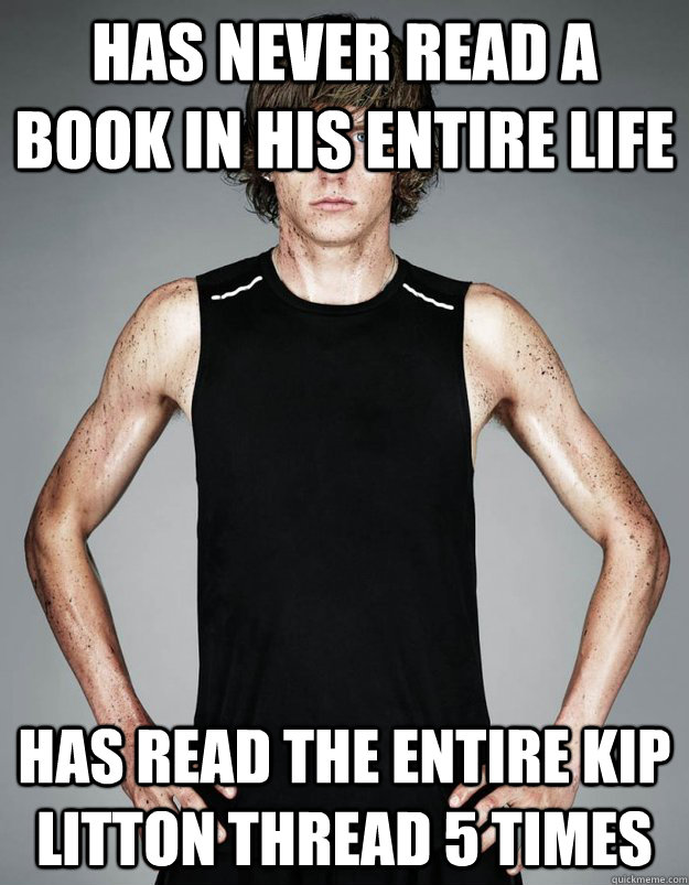has never read a book in his entire life has read the entire kip litton thread 5 times  