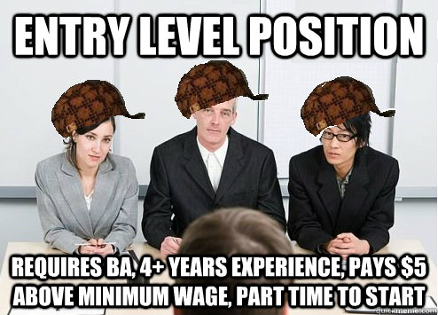 Entry Level position Requires BA, 4+ years experience, pays $5 above minimum wage, part time to start - Entry Level position Requires BA, 4+ years experience, pays $5 above minimum wage, part time to start  Scumbag Employer