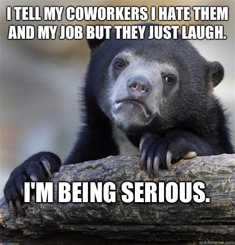 I tell my coworkers I hate them and my job but they just laugh. I'm being serious.
  Confession Bear