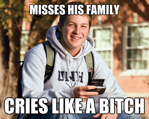 misses his family  cries like a bitch  College Freshman