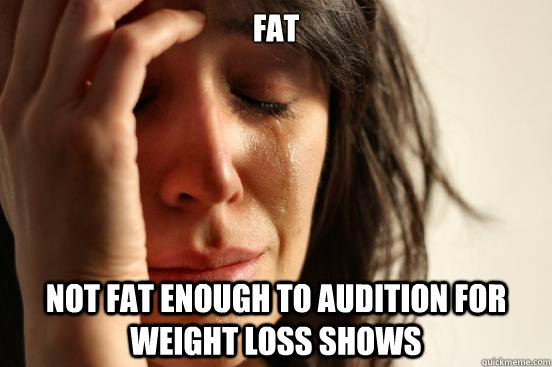 fat not fat enough to audition for weight loss shows  First World Problems