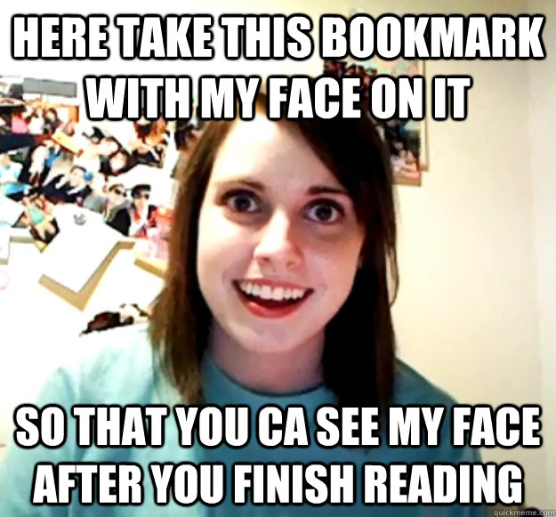 here take this bookmark with my face on it so that you ca see my face after you finish reading  Overly Attached Girlfriend