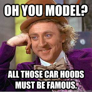 Oh you model? All those car hoods must be famous.  Condescending Wonka