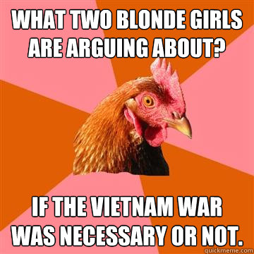 What two blonde girls are arguing about? If the Vietnam war was necessary or not. - What two blonde girls are arguing about? If the Vietnam war was necessary or not.  Anti-Joke Chicken