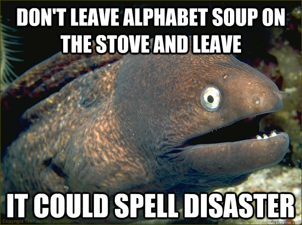 don't leave alphabet soup on the stove and leave it could spell disaster  Bad Joke Eel