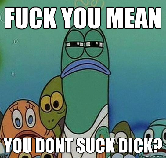 Fuck you mean you dont suck dick?  Serious fish SpongeBob