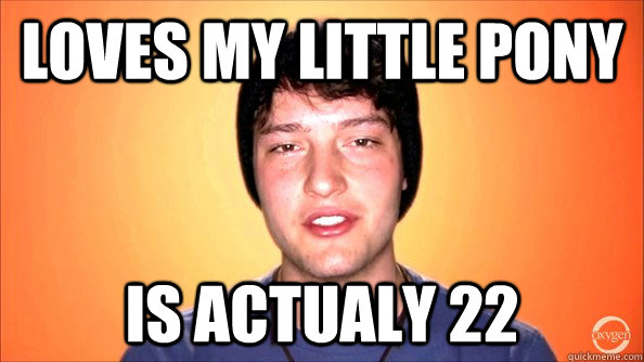 Loves My little pony is actualy 22  