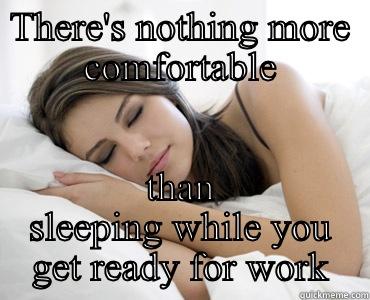 THERE'S NOTHING MORE COMFORTABLE THAN SLEEPING WHILE YOU GET READY FOR WORK Sleep Meme