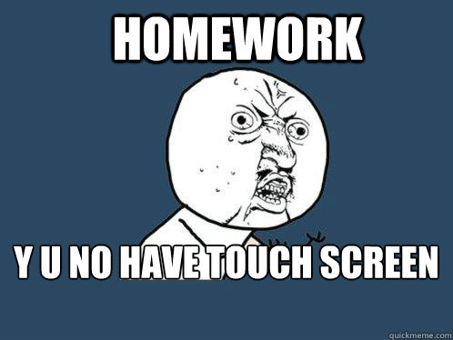 Homework y u no have touch screen ?  Y U No