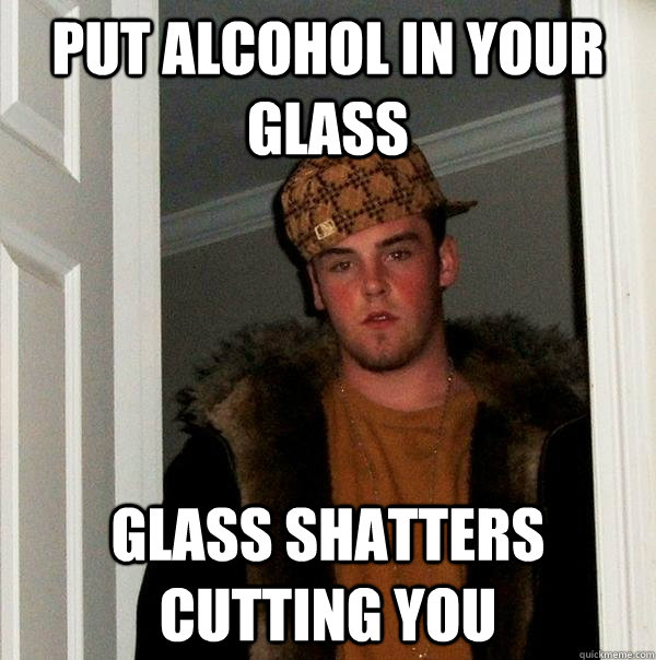 Put Alcohol in your glass Glass shatters cutting you  Scumbag Steve
